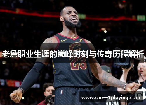 老詹职业生涯的巅峰时刻与传奇历程解析