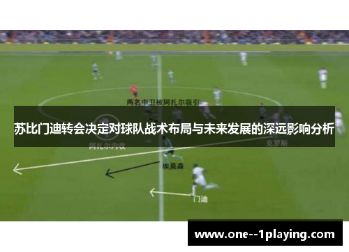 苏比门迪转会决定对球队战术布局与未来发展的深远影响分析