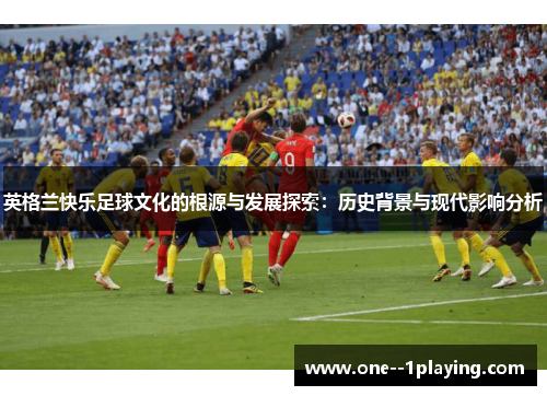 英格兰快乐足球文化的根源与发展探索：历史背景与现代影响分析