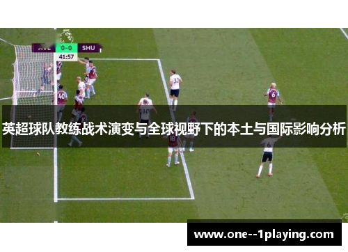 英超球队教练战术演变与全球视野下的本土与国际影响分析