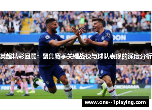 英超精彩回顾：聚焦赛季关键战役与球队表现的深度分析