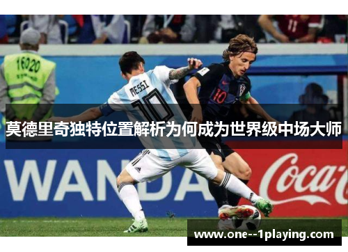 莫德里奇独特位置解析为何成为世界级中场大师