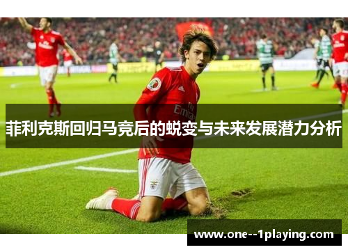 菲利克斯回归马竞后的蜕变与未来发展潜力分析