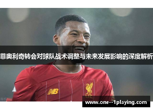 菲奥利奇转会对球队战术调整与未来发展影响的深度解析