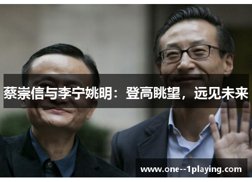 蔡崇信与李宁姚明:登高眺望,远见未来 蔡崇信与李宁姚明:登高眺望,远见未来