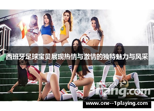 西班牙足球宝贝展现热情与激情的独特魅力与风采