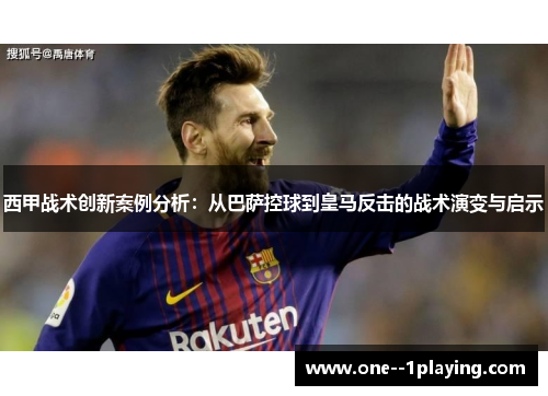 西甲战术创新案例分析：从巴萨控球到皇马反击的战术演变与启示