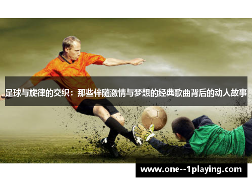 足球与旋律的交织：那些伴随激情与梦想的经典歌曲背后的动人故事