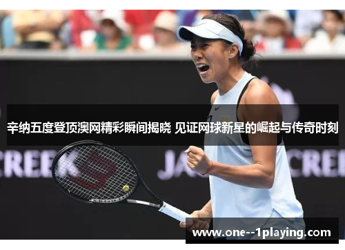 辛纳五度登顶澳网精彩瞬间揭晓 见证网球新星的崛起与传奇时刻