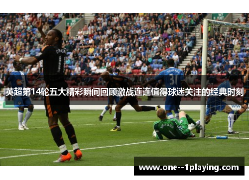 英超第14轮五大精彩瞬间回顾激战连连值得球迷关注的经典时刻