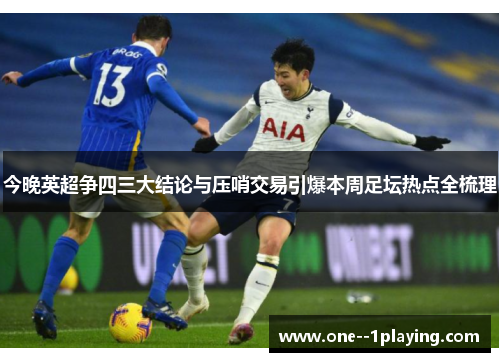 今晚英超争四三大结论与压哨交易引爆本周足坛热点全梳理