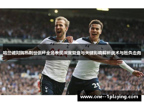 哈兰德对阵热刺世俱杯全场表现深度复盘与关键影响解析战术与胜负走向