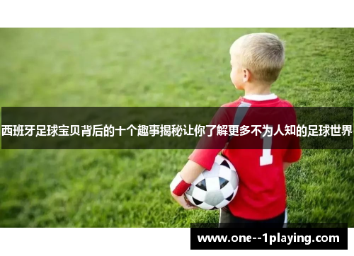 西班牙足球宝贝背后的十个趣事揭秘让你了解更多不为人知的足球世界