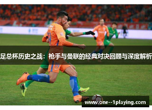 足总杯历史之战:枪手与曼联的经典对决回顾与深度解析 足总杯历史之战:枪手与曼联的经典对决回顾与深度解析