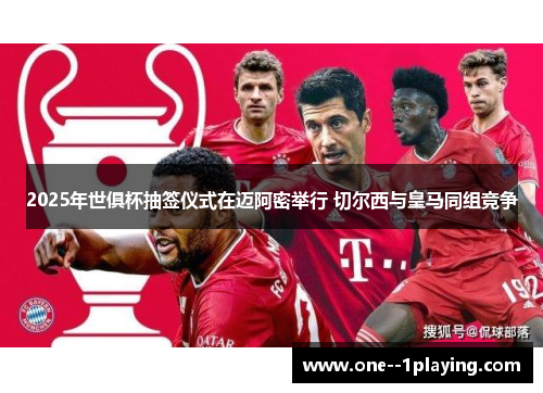2025年世俱杯抽签仪式在迈阿密举行 切尔西与皇马同组竞争 2025年世俱杯抽签仪式在迈阿密举行 切尔西与皇马同组竞争