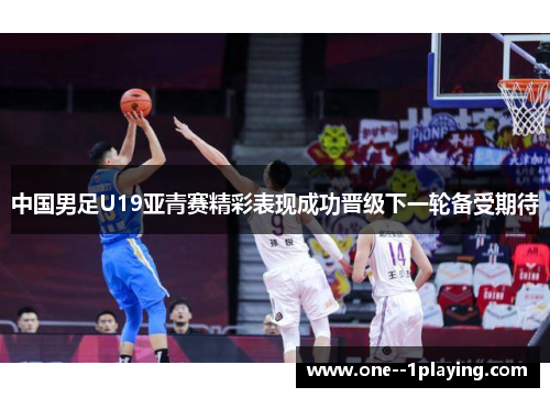 中国男足U19亚青赛精彩表现成功晋级下一轮备受期待 中国男足U19亚青赛精彩表现成功晋级下一轮备受期待