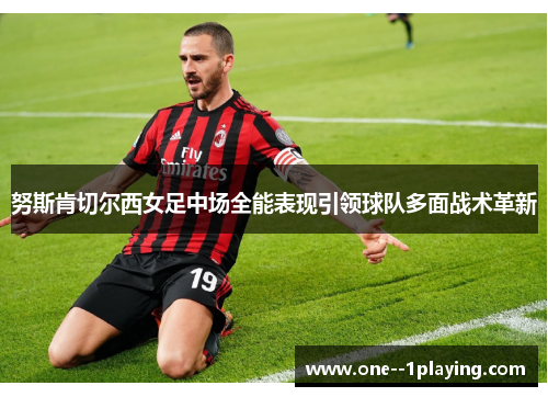 努斯肯切尔西女足中场全能表现引领球队多面战术革新