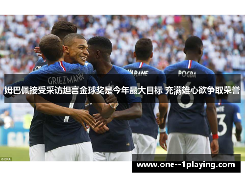 姆巴佩接受采访坦言金球奖是今年最大目标 充满雄心欲争取荣誉 姆巴佩接受采访坦言金球奖是今年最大目标 充满雄心欲争取荣誉