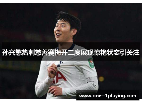 孙兴慜热刺慈善赛梅开二度展现惊艳状态引关注 孙兴慜热刺慈善赛梅开二度展现惊艳状态引关注