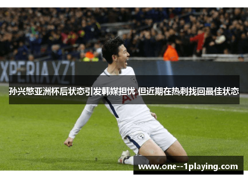 孙兴慜亚洲杯后状态引发韩媒担忧 但近期在热刺找回最佳状态 孙兴慜亚洲杯后状态引发韩媒担忧 但近期在热刺找回最佳状态