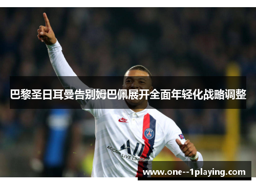 巴黎圣日耳曼告别姆巴佩展开全面年轻化战略调整 巴黎圣日耳曼告别姆巴佩展开全面年轻化战略调整