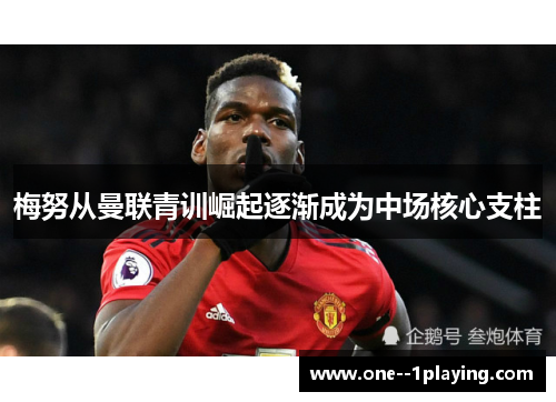梅努从曼联青训崛起逐渐成为中场核心支柱