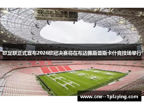 欧足联正式宣布2026欧冠决赛将在布达佩斯普斯卡什竞技场举行