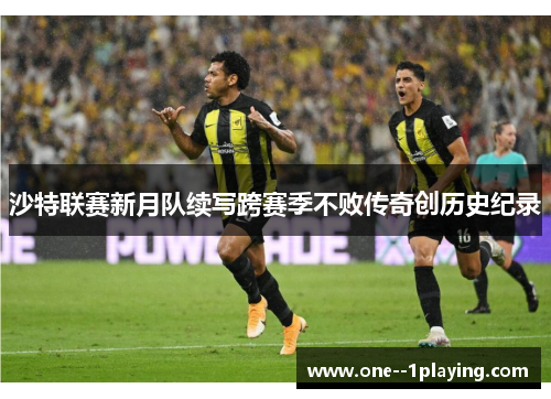 沙特联赛新月队续写跨赛季不败传奇创历史纪录