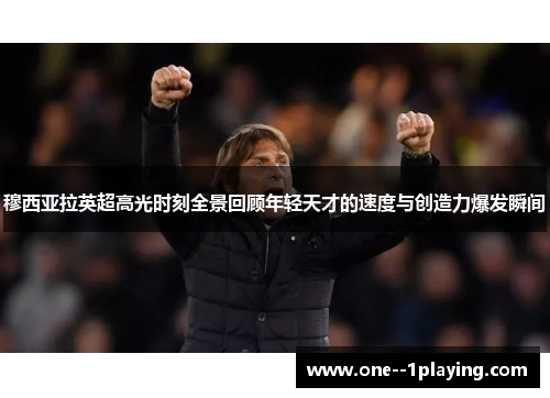 穆西亚拉英超高光时刻全景回顾年轻天才的速度与创造力爆发瞬间