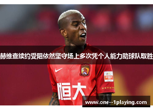 赫维查续约受阻依然坚守场上多次凭个人能力助球队取胜