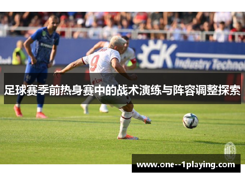 足球赛季前热身赛中的战术演练与阵容调整探索