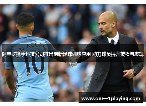 阿圭罗携手科技公司推出创新足球训练应用 助力球员提升技巧与表现