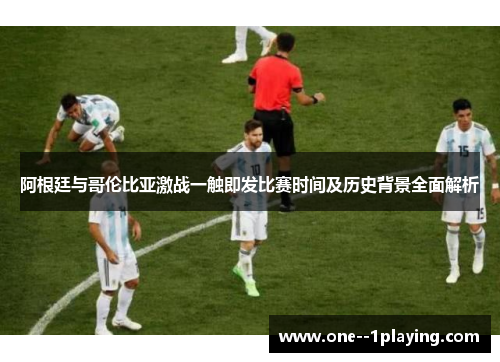 阿根廷与哥伦比亚激战一触即发比赛时间及历史背景全面解析