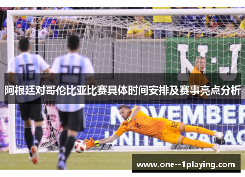 阿根廷对哥伦比亚比赛具体时间安排及赛事亮点分析
