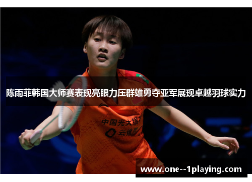 陈雨菲韩国大师赛表现亮眼力压群雄勇夺亚军展现卓越羽球实力 陈雨菲韩国大师赛表现亮眼力压群雄勇夺亚军展现卓越羽球实力