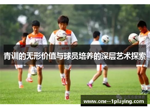 青训的无形价值与球员培养的深层艺术探索 青训的无形价值与球员培养的深层艺术探索