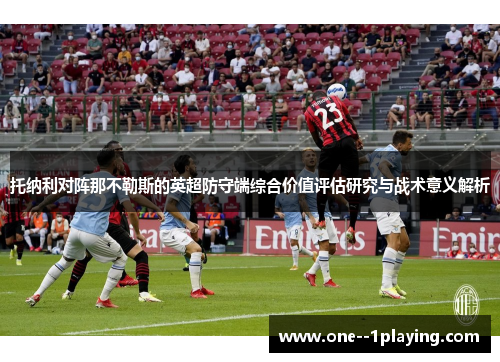 托纳利对阵那不勒斯的英超防守端综合价值评估研究与战术意义解析 托纳利对阵那不勒斯的英超防守端综合价值评估研究与战术意义解析