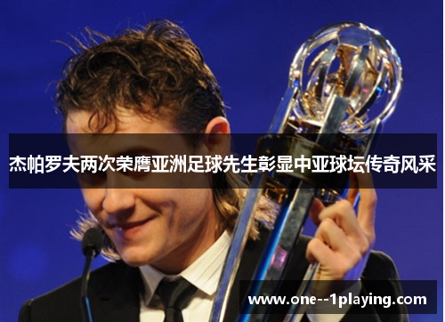 杰帕罗夫两次荣膺亚洲足球先生彰显中亚球坛传奇风采 杰帕罗夫两次荣膺亚洲足球先生彰显中亚球坛传奇风采