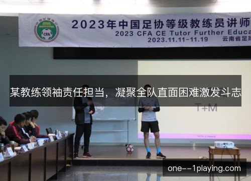 某教练领袖责任担当，凝聚全队直面困难激发斗志